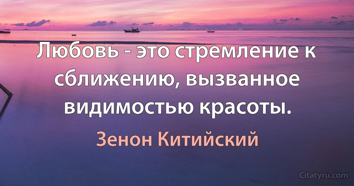 Любовь - это стремление к сближению, вызванное видимостью красоты. (Зенон Китийский)