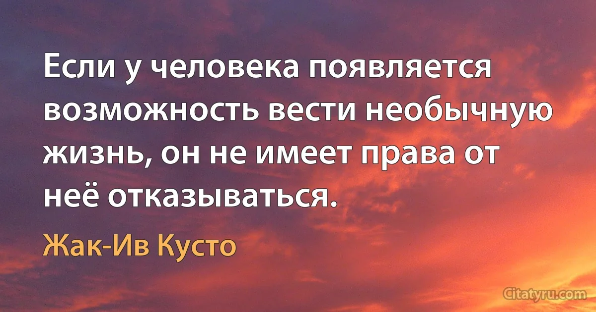 Если у человека появляется возможность вести необычную жизнь, он не имеет права от неё отказываться. (Жак-Ив Кусто)