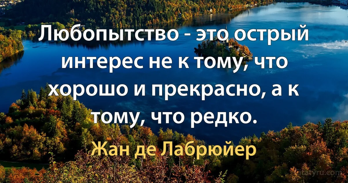 Любопытство - это острый интерес не к тому, что хорошо и прекрасно, а к тому, что редко. (Жан де Лабрюйер)