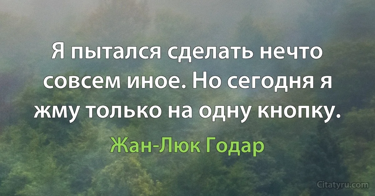 Я пытался сделать нечто совсем иное. Но сегодня я жму только на одну кнопку. (Жан-Люк Годар)