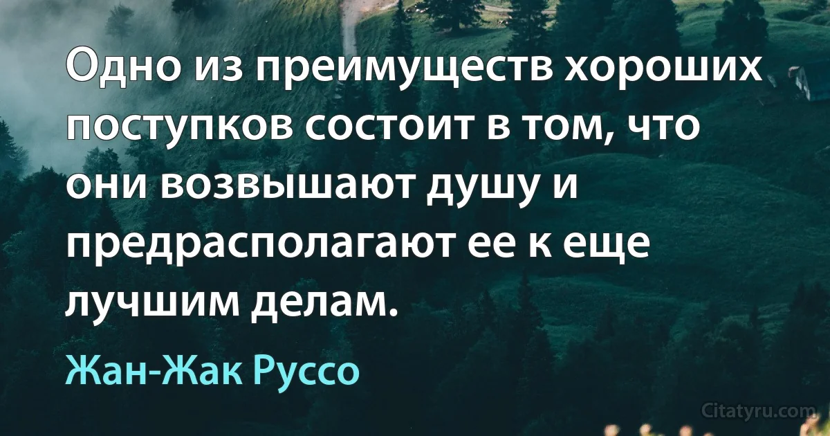 Одно из преимуществ хороших поступков состоит в том, что они возвышают душу и предрасполагают ее к еще лучшим делам. (Жан-Жак Руссо)