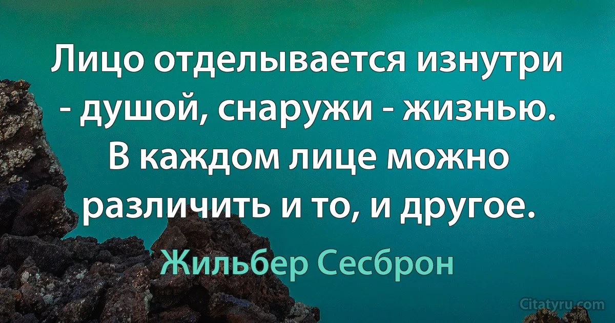 Лицо отделывается изнутри - душой, снаружи - жизнью. В каждом лице можно различить и то, и другое. (Жильбер Сесброн)