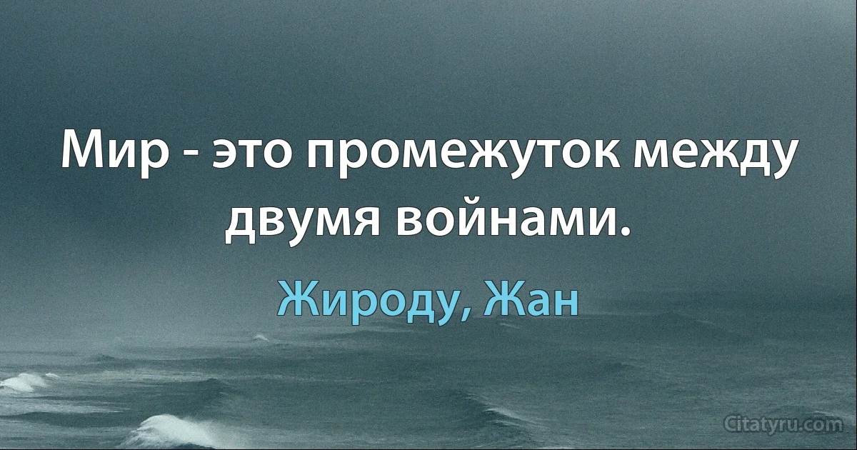 Мир - это промежуток между двумя войнами. (Жироду, Жан)