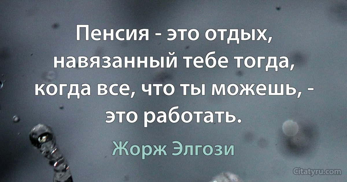 Пенсия - это отдых, навязанный тебе тогда, когда все, что ты можешь, - это работать. (Жорж Элгози)