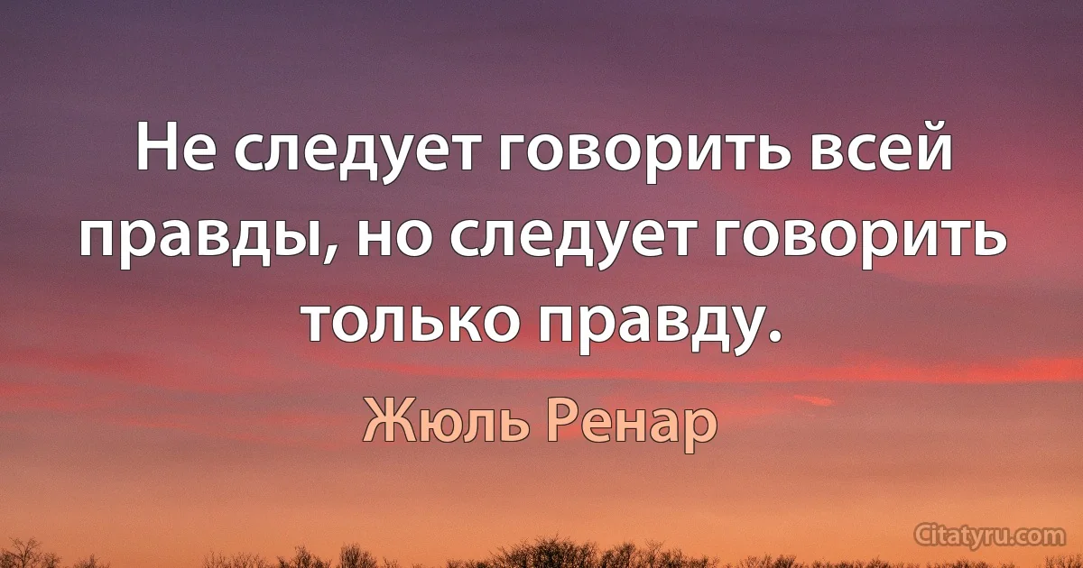 Не следует говорить всей правды, но следует говорить только правду. (Жюль Ренар)