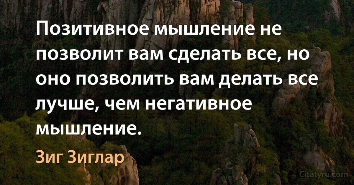 Позитивное мышление не позволит вам сделать все, но оно позволить вам делать все лучше, чем негативное мышление. (Зиг Зиглар)