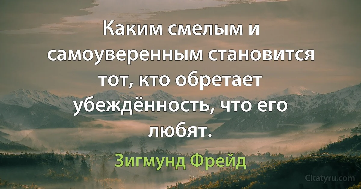 Каким смелым и самоуверенным становится тот, кто обретает убеждённость, что его любят. (Зигмунд Фрейд)