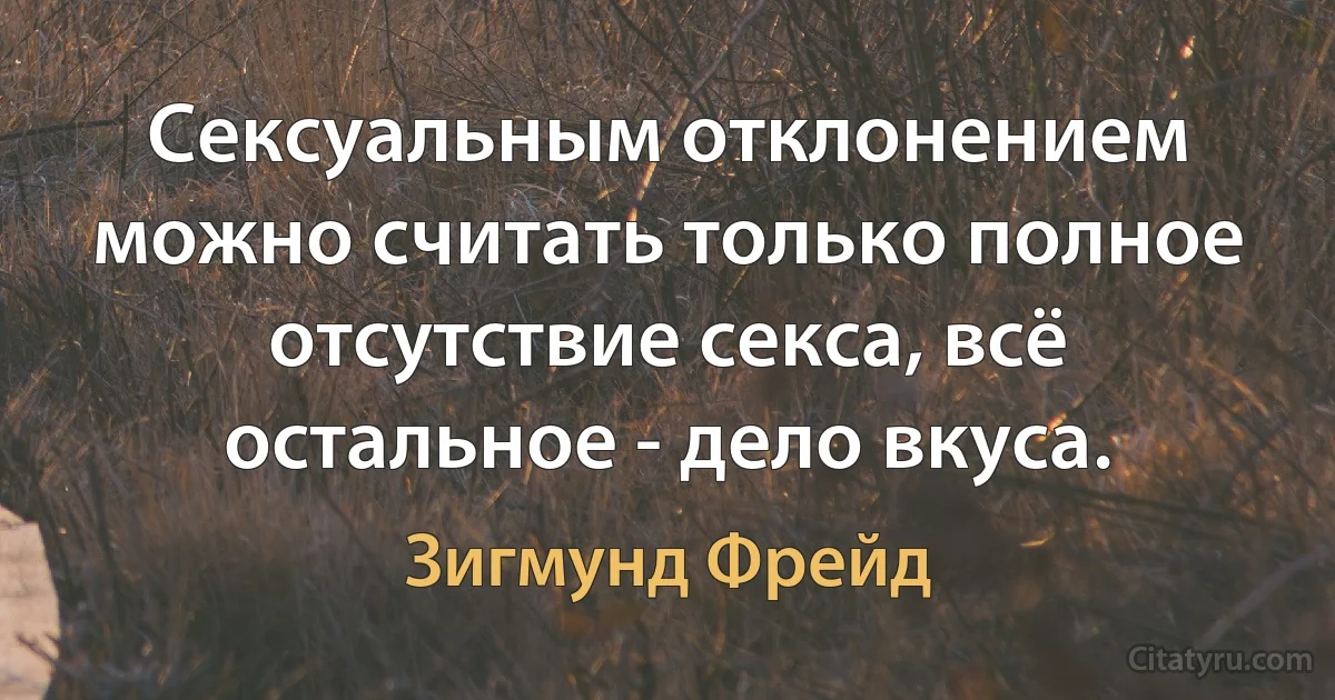 Сексуальным отклонением можно считать только полное отсутствие секса, всё остальное - дело вкуса. (Зигмунд Фрейд)