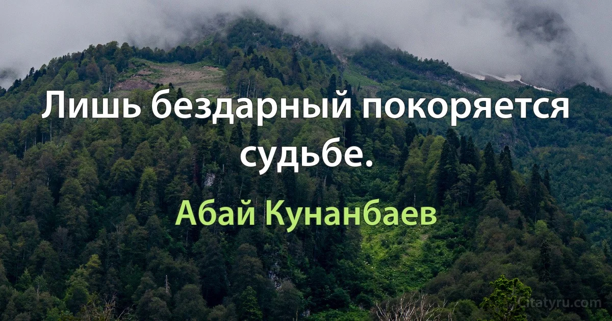 Лишь бездарный покоряется судьбе. (Абай Кунанбаев)