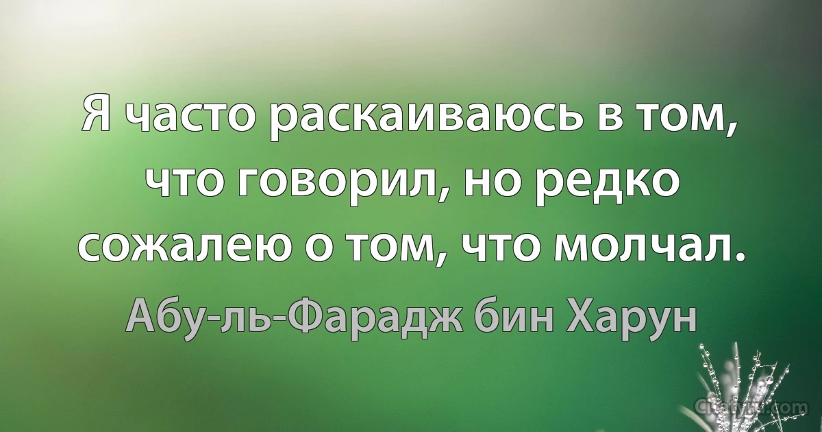 Я часто раскаиваюсь в том, что говорил, но редко сожалею о том, что молчал. (Абу-ль-Фарадж бин Харун)