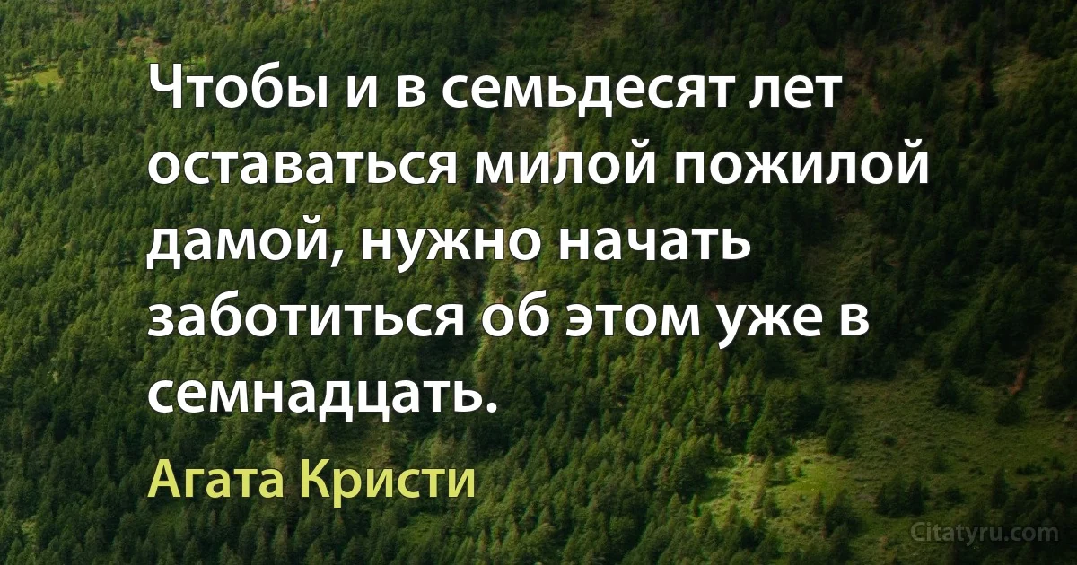 Чтобы и в семьдесят лет оставаться милой пожилой дамой, нужно начать заботиться об этом уже в семнадцать. (Агата Кристи)