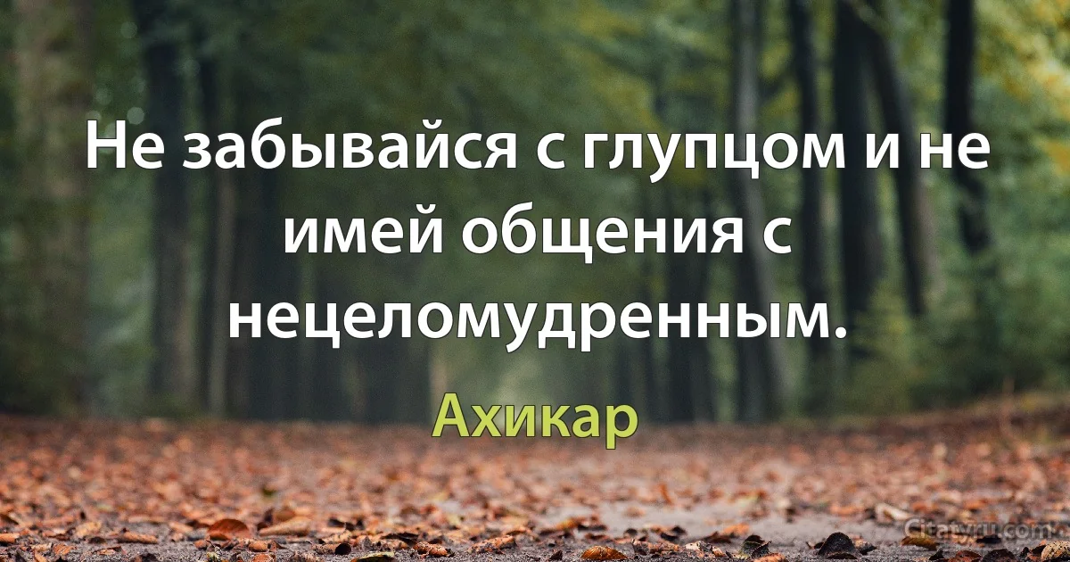 Не забывайся с глупцом и не имей общения с нецеломудренным. (Ахикар)