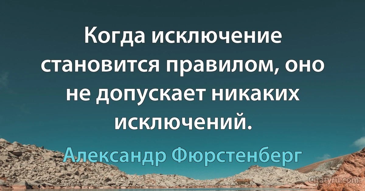 Когда исключение становится правилом, оно не допускает никаких исключений. (Александр Фюрстенберг)