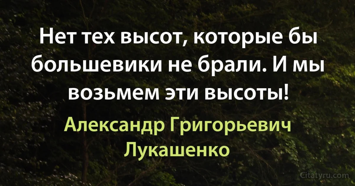 Нет тех высот, которые бы большевики не брали. И мы возьмем эти высоты! (Александр Григорьевич Лукашенко)