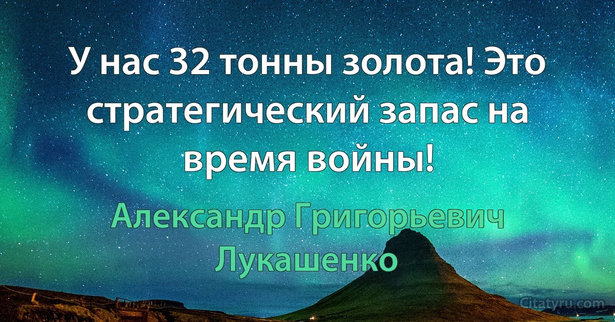 У нас 32 тонны золота! Это стратегический запас на время войны! (Александр Григорьевич Лукашенко)