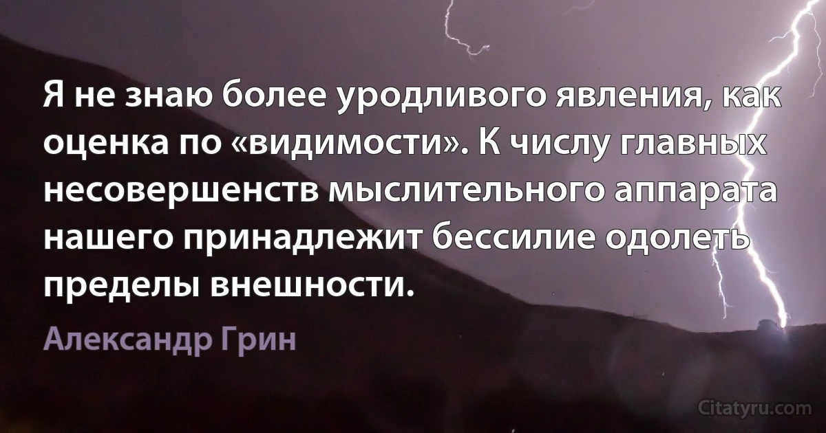 Я не знаю более уродливого явления, как оценка по «видимости». К числу главных несовершенств мыслительного аппарата нашего принадлежит бессилие одолеть пределы внешности. (Александр Грин)