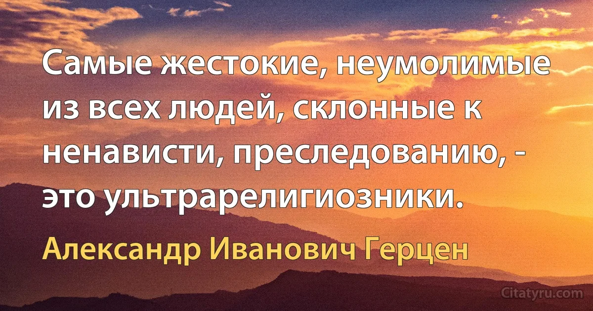 Самые жестокие, неумолимые из всех людей, склонные к ненависти, преследованию, - это ультрарелигиозники. (Александр Иванович Герцен)