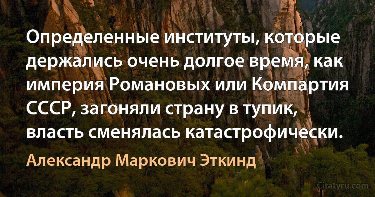 Определенные институты, которые держались очень долгое время, как империя Романовых или Компартия СССР, загоняли страну в тупик, власть сменялась катастрофически. (Александр Маркович Эткинд)