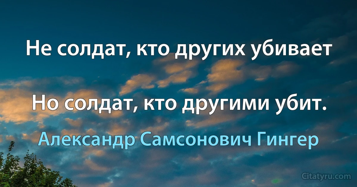 Не солдат, кто других убивает

Но солдат, кто другими убит. (Александр Самсонович Гингер)