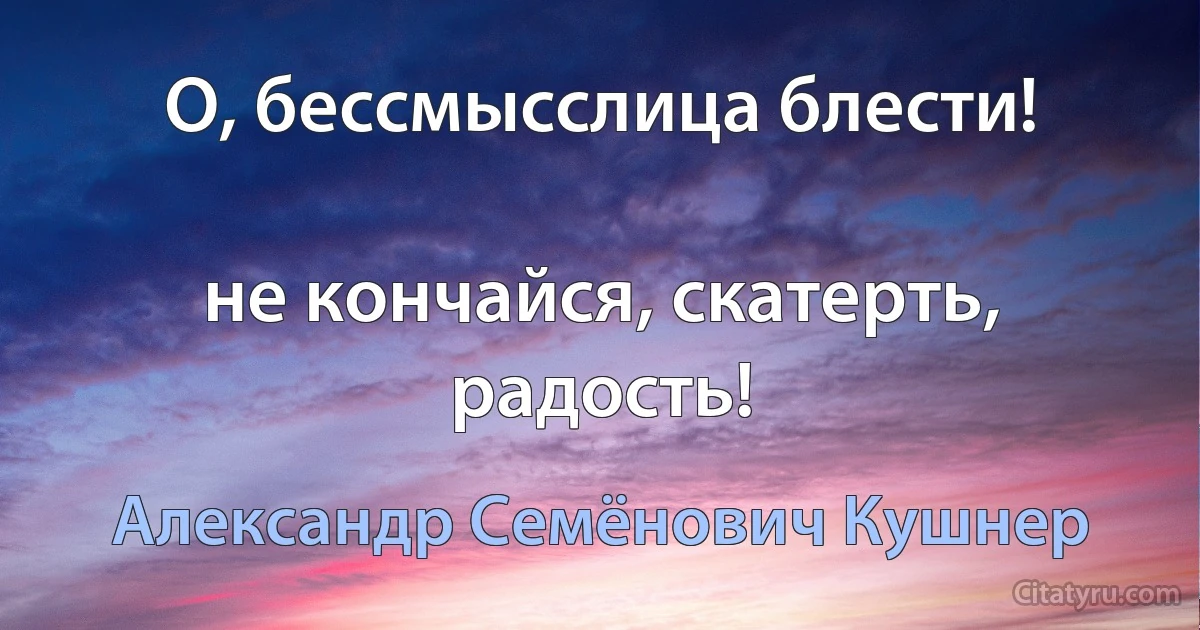 О, бессмысслица блести!

не кончайся, скатерть, радость! (Александр Семёнович Кушнер)