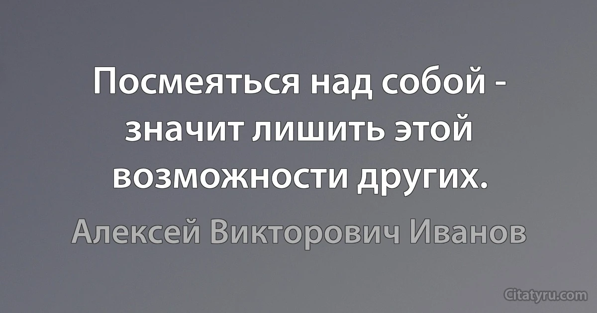 Посмеяться над собой - значит лишить этой возможности других. (Алексей Викторович Иванов)