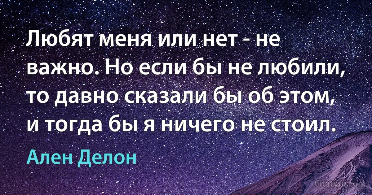 Любят меня или нет - не важно. Но если бы не любили, то давно сказали бы об этом, и тогда бы я ничего не стоил. (Ален Делон)