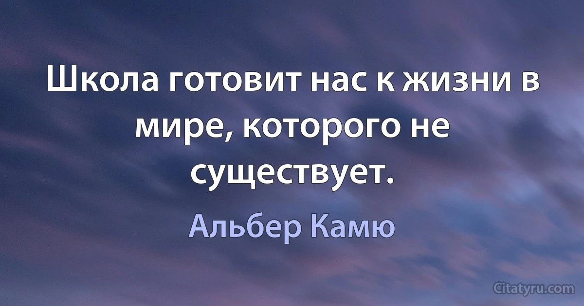 Школа готовит нас к жизни в мире, которого не существует. (Альбер Камю)