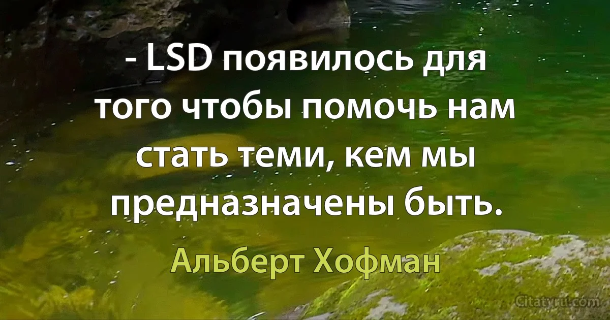 - LSD появилось для того чтобы помочь нам стать теми, кем мы предназначены быть. (Альберт Хофман)