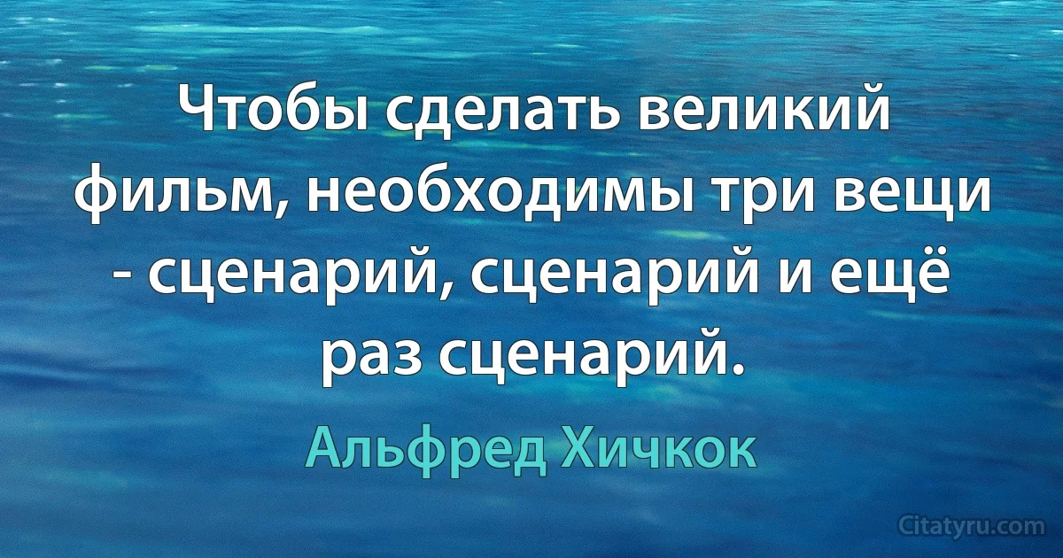 Чтобы сделать великий фильм, необходимы три вещи - сценарий, сценарий и ещё раз сценарий. (Альфред Хичкок)