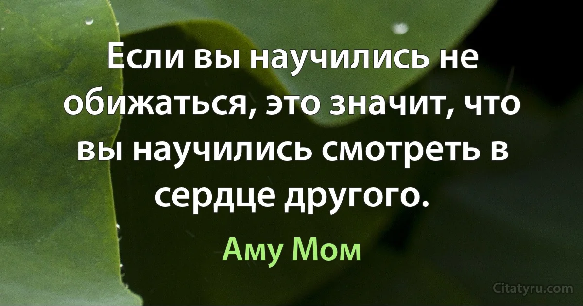 Если вы научились не обижаться, это значит, что вы научились смотреть в сердце другого. (Аму Мом)