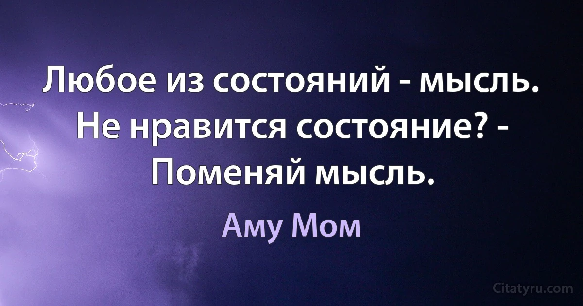 Любое из состояний - мысль. Не нравится состояние? - Поменяй мысль. (Аму Мом)