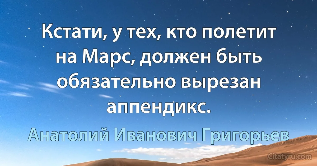 Кстати, у тех, кто полетит на Марс, должен быть обязательно вырезан аппендикс. (Анатолий Иванович Григорьев)