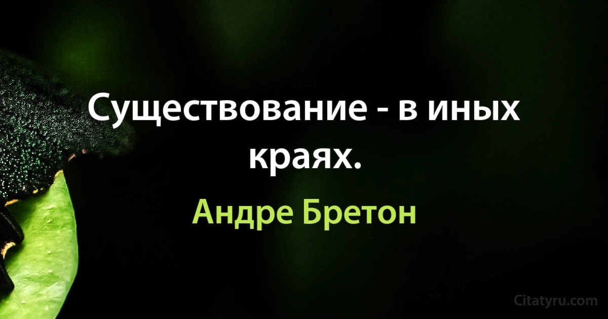 Существование - в иных краях. (Андре Бретон)