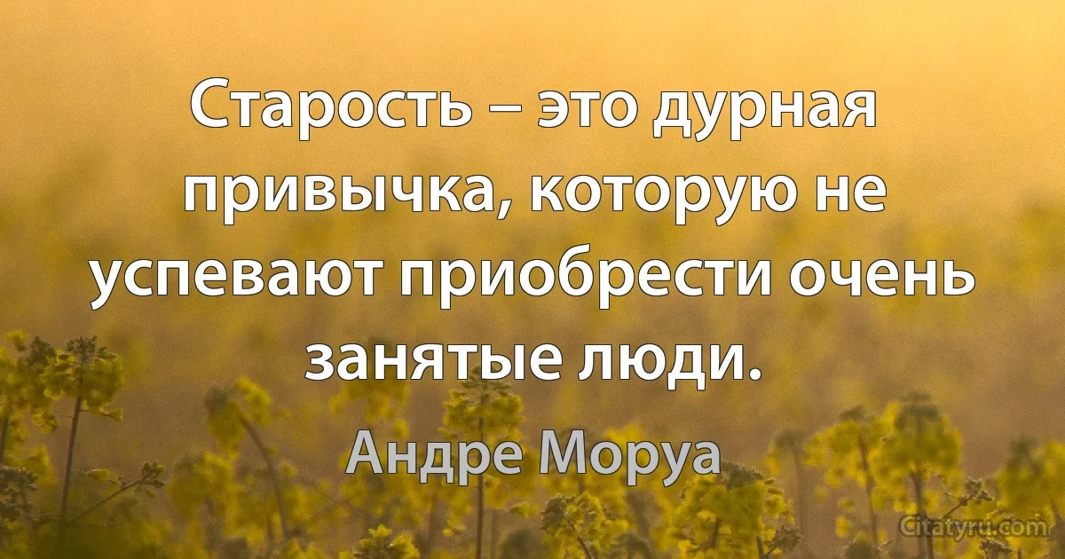 Старость – это дурная привычка, которую не успевают приобрести очень занятые люди. (Андре Моруа)