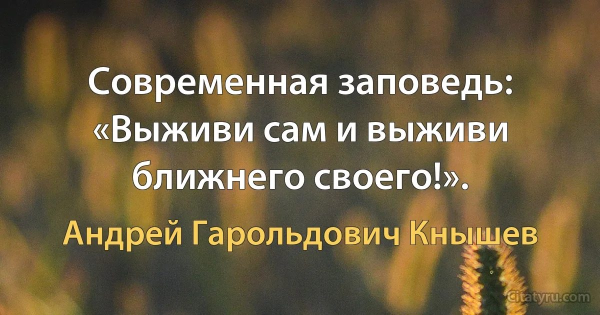 Современная заповедь: «Выживи сам и выживи ближнего своего!». (Андрей Гарольдович Кнышев)