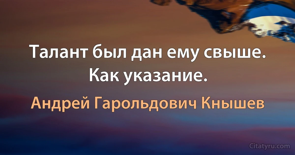 Талант был дан ему свыше. Как указание. (Андрей Гарольдович Кнышев)