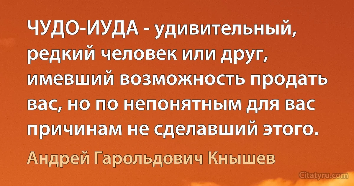 ЧУДО-ИУДА - удивительный, редкий человек или друг, имевший возможность продать вас, но по непонятным для вас причинам не сделавший этого. (Андрей Гарольдович Кнышев)