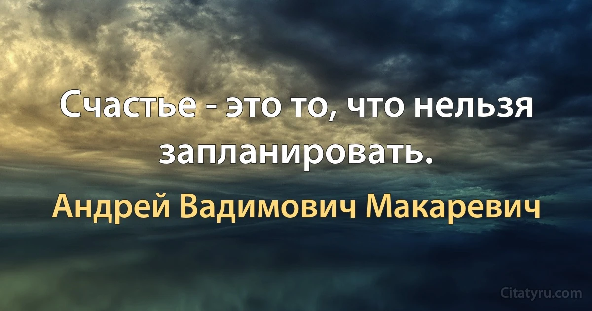 Счастье - это то, что нельзя запланировать. (Андрей Вадимович Макаревич)