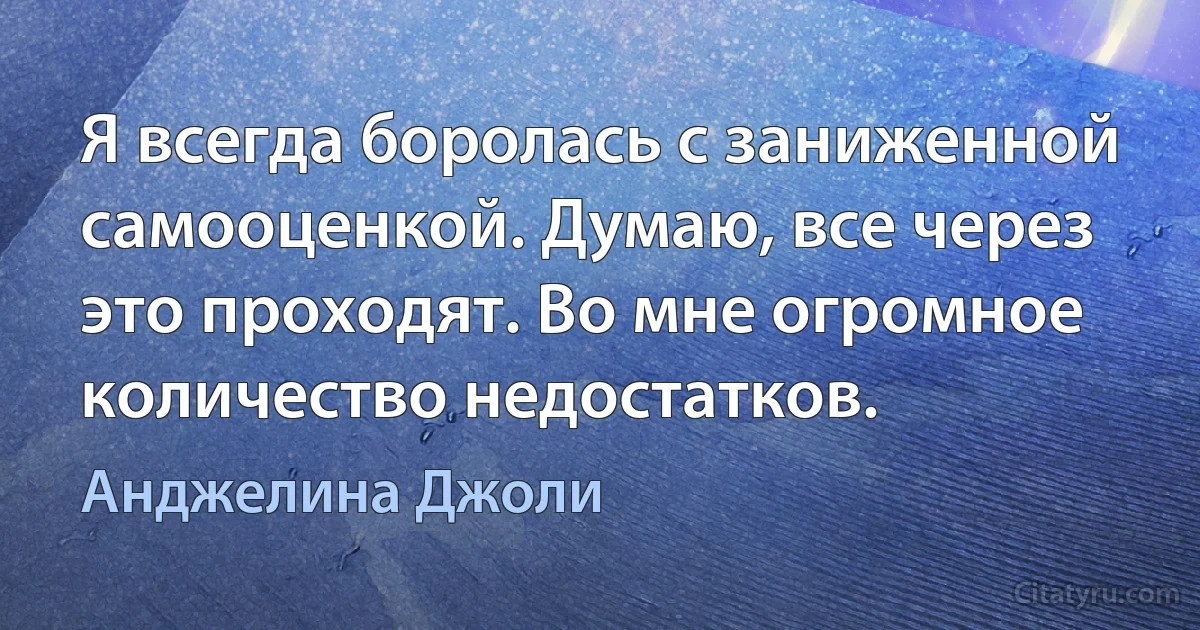 Я всегда боролась с заниженной самооценкой. Думаю, все через это проходят. Во мне огромное количество недостатков. (Анджелина Джоли)