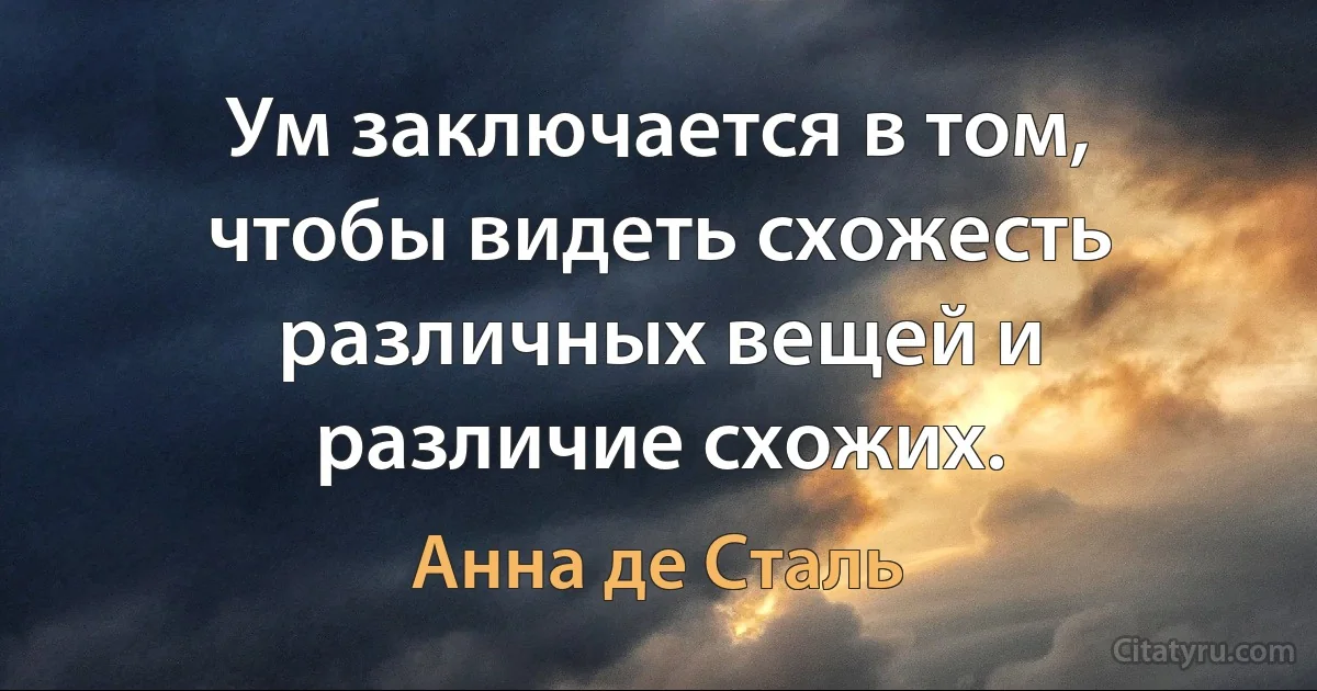 Ум заключается в том, чтобы видеть схожесть различных вещей и различие схожих. (Анна де Сталь)