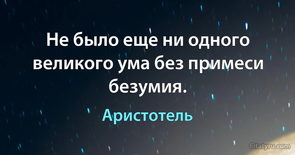 Не было еще ни одного великого ума без примеси безумия. (Аристотель)