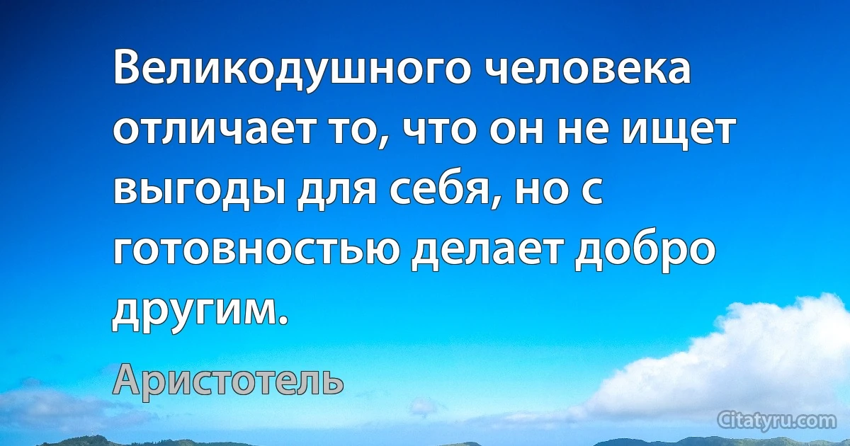 Великодушного человека отличает то, что он не ищет выгоды для себя, но с готовностью делает добро другим. (Аристотель)