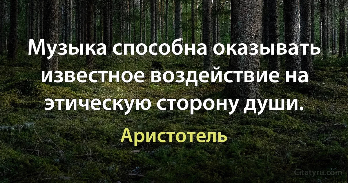 Музыка способна оказывать известное воздействие на этическую сторону души. (Аристотель)