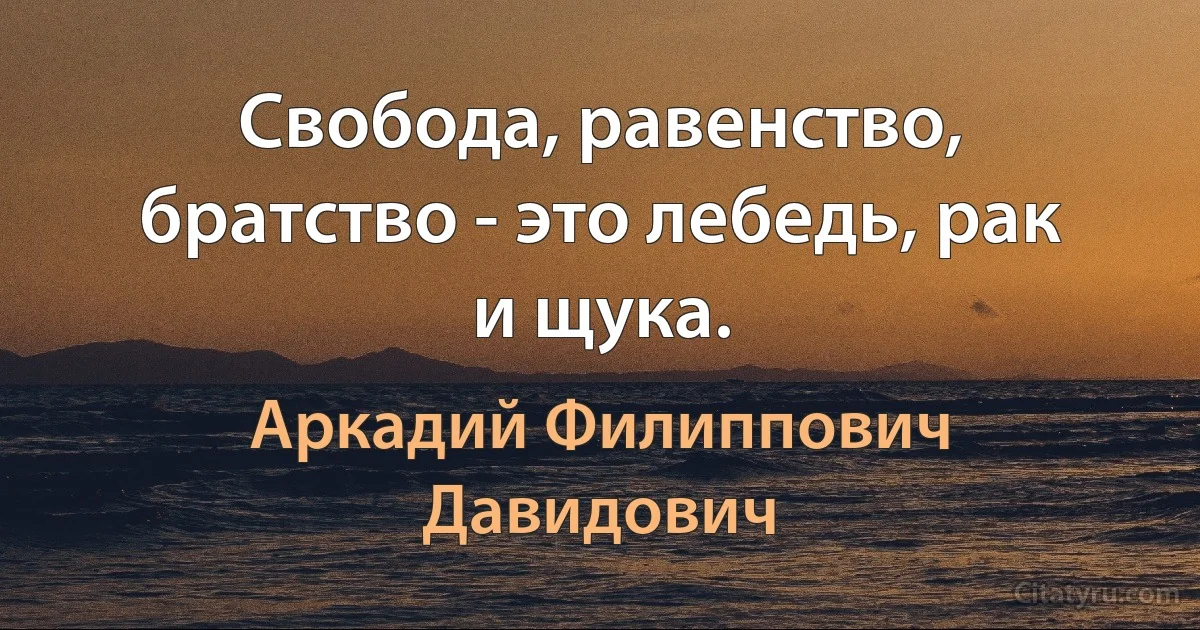 Свобода, равенство, братство - это лебедь, рак и щука. (Аркадий Филиппович Давидович)