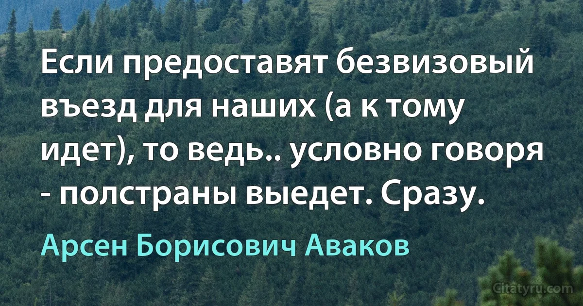 Если предоставят безвизовый въезд для наших (а к тому идет), то ведь.. условно говоря - полстраны выедет. Сразу. (Арсен Борисович Аваков)