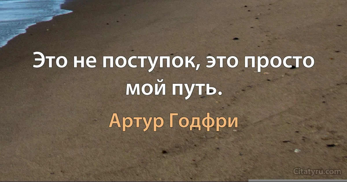 Это не поступок, это просто мой путь. (Артур Годфри)