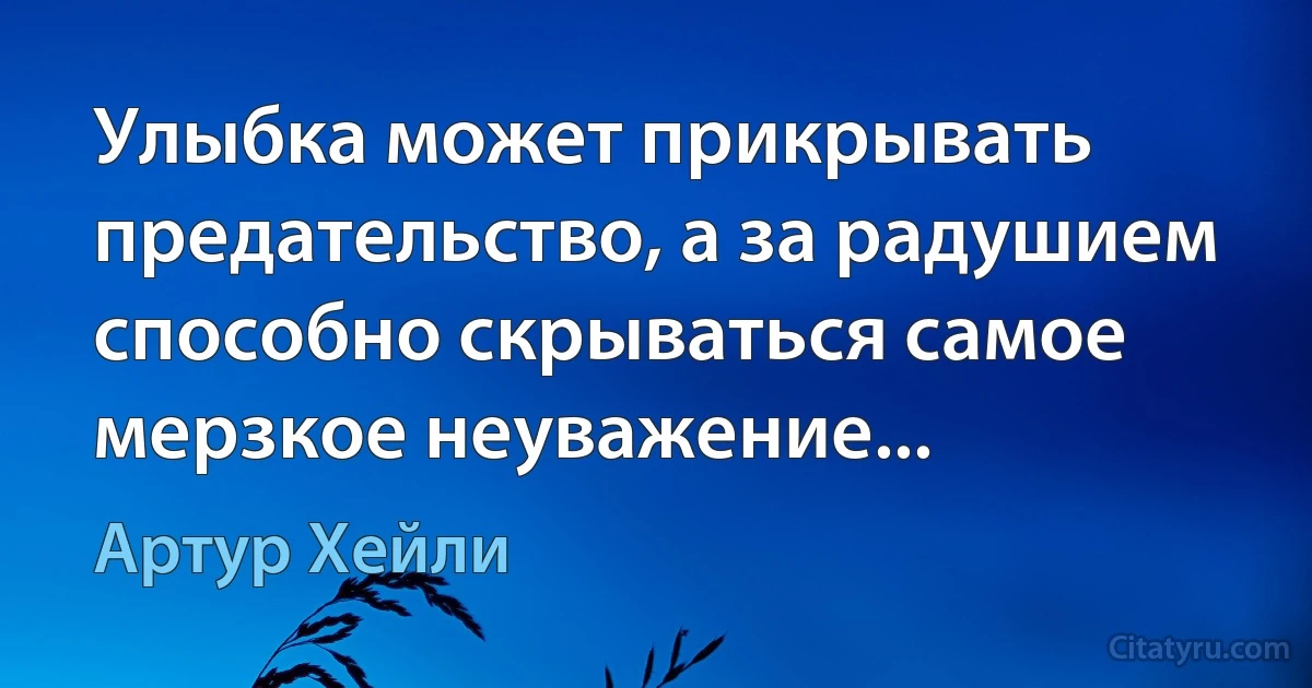 Улыбка может прикрывать предательство, а за радушием способно скрываться самое мерзкое неуважение... (Артур Хейли)