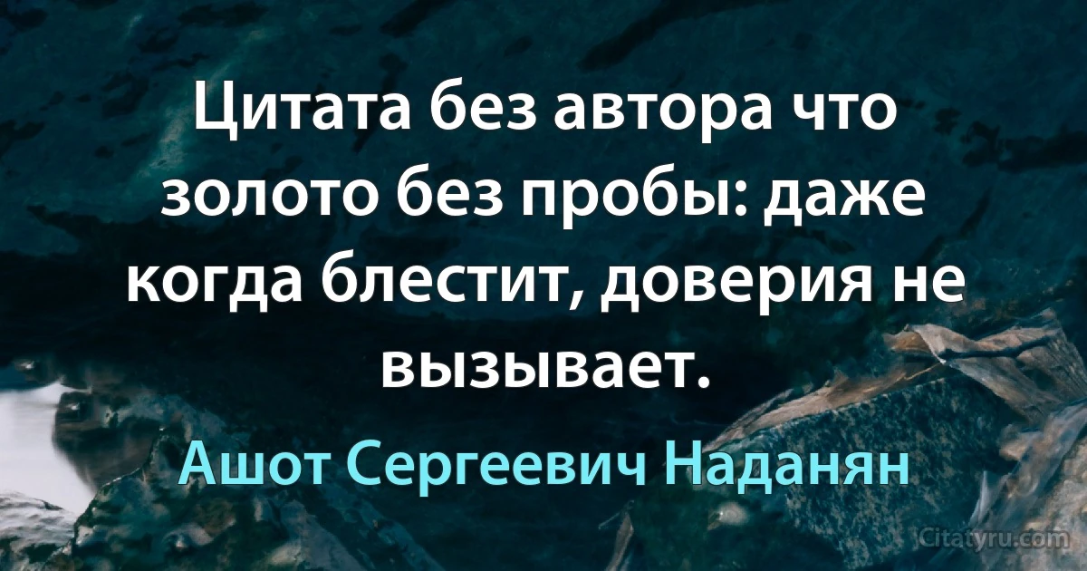 Цитата без автора что золото без пробы: даже когда блестит, доверия не вызывает. (Ашот Сергеевич Наданян)