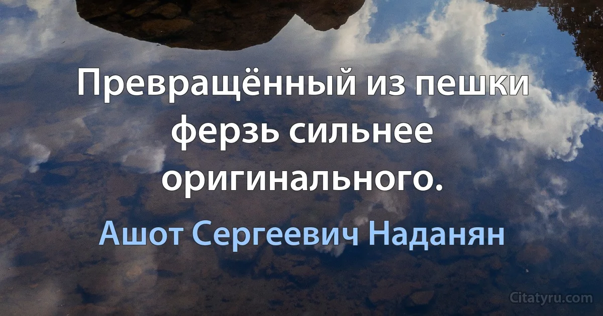 Превращённый из пешки ферзь сильнее оригинального. (Ашот Сергеевич Наданян)