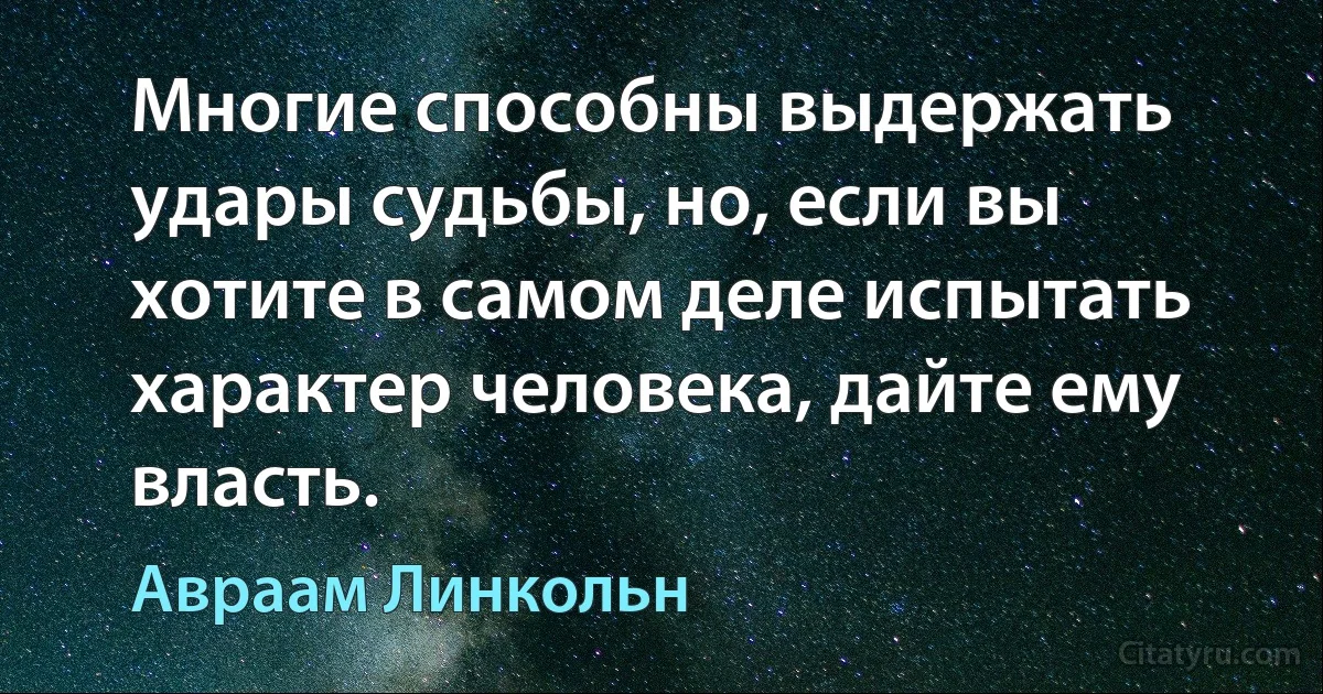 Многие способны выдержать удары судьбы, но, если вы хотите в самом деле испытать характер человека, дайте ему власть. (Авраам Линкольн)